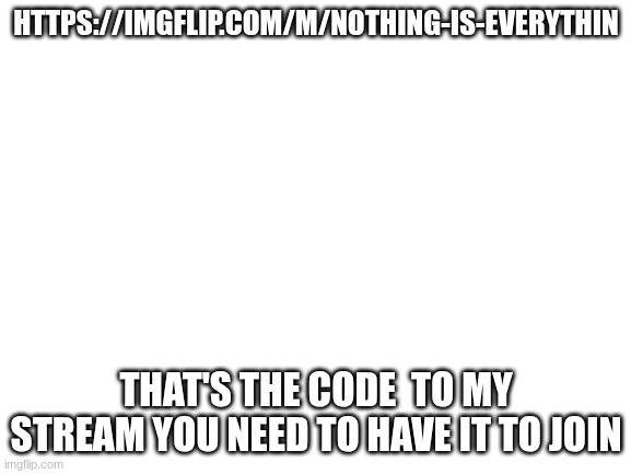 Blank White Template | HTTPS://IMGFLIP.COM/M/NOTHING-IS-EVERYTHIN; THAT'S THE CODE  TO MY STREAM YOU NEED TO HAVE IT TO JOIN | image tagged in blank white template | made w/ Imgflip meme maker