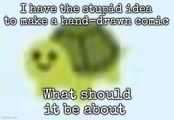 low quality turtle | I have the stupid idea to make a hand-drawn comic; What should it be about | image tagged in low quality turtle,msmg | made w/ Imgflip meme maker