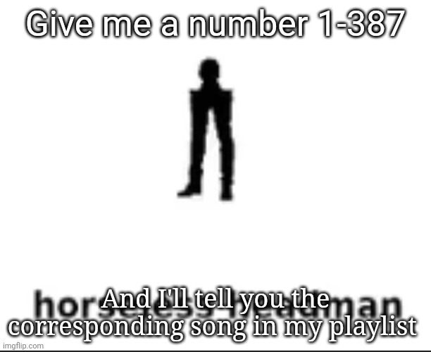 BORED | Give me a number 1-387; And I'll tell you the corresponding song in my playlist | image tagged in horseless headman | made w/ Imgflip meme maker