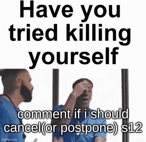 have you tried killing yourself | comment if i should cancel(or postpone) s12 | image tagged in have you tried killing yourself | made w/ Imgflip meme maker