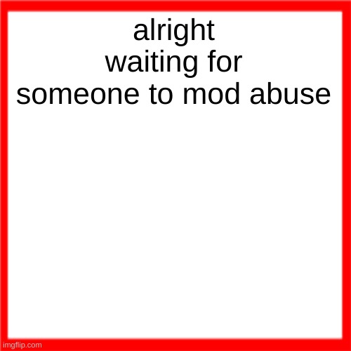 Red box | alright waiting for someone to mod abuse | image tagged in red box | made w/ Imgflip meme maker