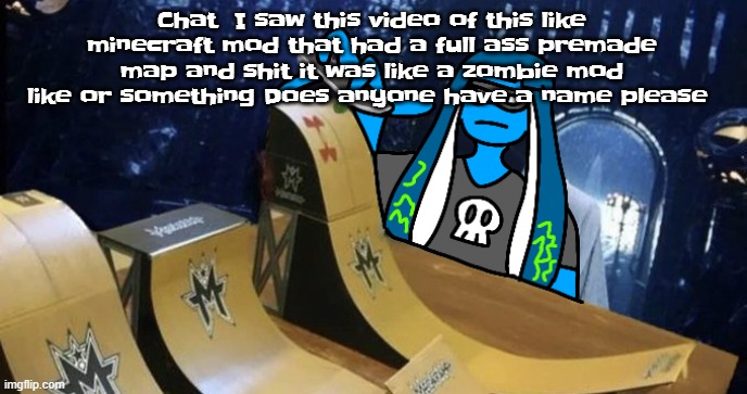 Skatezboard | Chat  I saw this video of this like minecraft mod that had a full ass premade map and shit it was like a zombie mod like or something Does anyone have a name please | image tagged in skatezboard | made w/ Imgflip meme maker