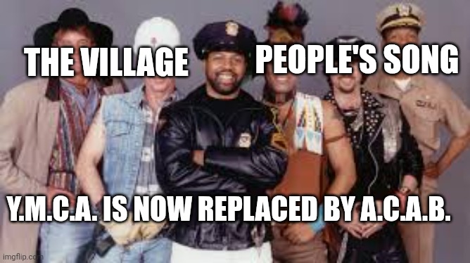 With Trump's inauguration coming up | PEOPLE'S SONG; THE VILLAGE; Y.M.C.A. IS NOW REPLACED BY A.C.A.B. | image tagged in village people,acab,ymca,donald trump,cops | made w/ Imgflip meme maker