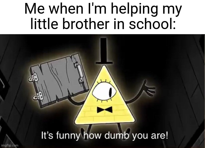Bill Cypher it's funny how dumb you are | Me when I'm helping my little brother in school: | image tagged in bill cypher it's funny how dumb you are | made w/ Imgflip meme maker