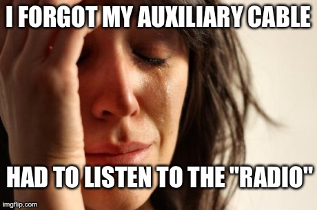 First World Problems Meme | I FORGOT MY AUXILIARY CABLE HAD TO LISTEN TO THE "RADIO" | image tagged in memes,first world problems | made w/ Imgflip meme maker