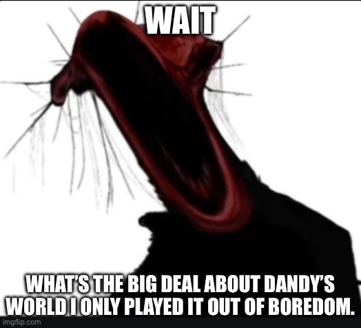 I ain’t chronically online unlike some people | WAIT; WHAT’S THE BIG DEAL ABOUT DANDY’S WORLD I ONLY PLAYED IT OUT OF BOREDOM. | image tagged in when i m talking but i get testicular torsion | made w/ Imgflip meme maker