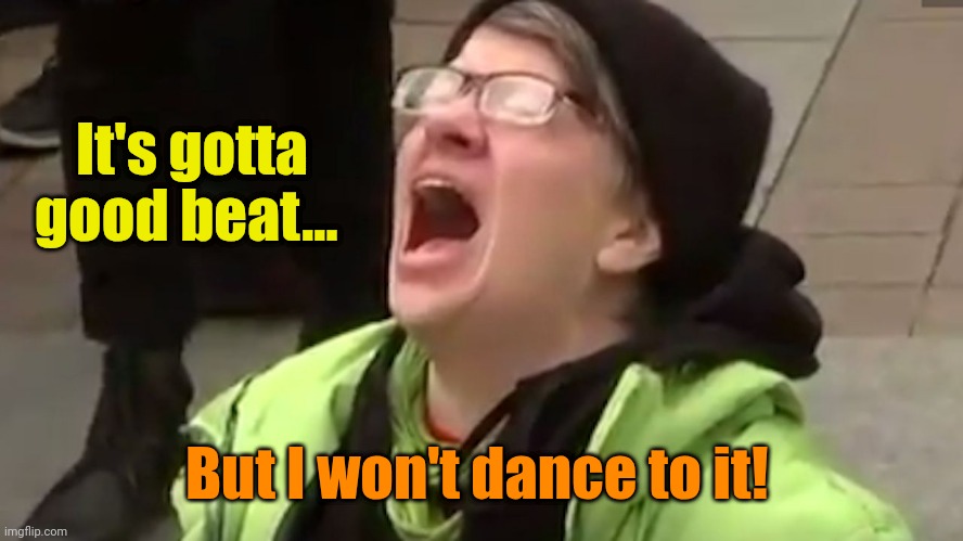 Screaming Liberal  | It's gotta good beat... But I won't dance to it! | image tagged in screaming liberal | made w/ Imgflip meme maker