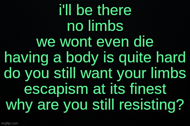 The Black | i'll be there
no limbs
we wont even die
having a body is quite hard
do you still want your limbs
escapism at its finest
why are you still resisting? | image tagged in the black | made w/ Imgflip meme maker