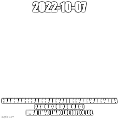 2022-10-07 HAHAHAHAAHHHHAHAHAHAHHAHAHHAAHA XDXDXDXDXD LMAO LMAO LOL LOL LOL | 2022-10-07; HAHAHAHAHHHAHAHHAHAHAAHHHHHAHAHAAHAHAHAHA XDXDXDXDXDXDXDXDXD LMAO LMAO LMAO LOL LOL LOL LOL | image tagged in memes,blank transparent square | made w/ Imgflip meme maker