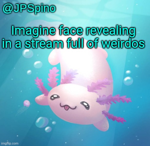 JPSpino's axolotl temp updated | Imagine face revealing in a stream full of weirdos | image tagged in jpspino's axolotl temp updated | made w/ Imgflip meme maker