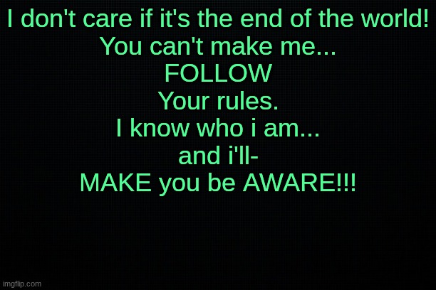 The Black | I don't care if it's the end of the world!
You can't make me...
FOLLOW
Your rules.
I know who i am...
and i'll-
MAKE you be AWARE!!! | image tagged in the black | made w/ Imgflip meme maker