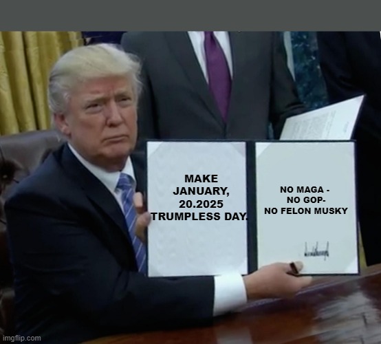 Trump Bill Signing Meme | NO MAGA - 
NO GOP- NO FELON MUSKY; MAKE JANUARY, 20.2025 TRUMPLESS DAY. | image tagged in memes,trump bill signing | made w/ Imgflip meme maker