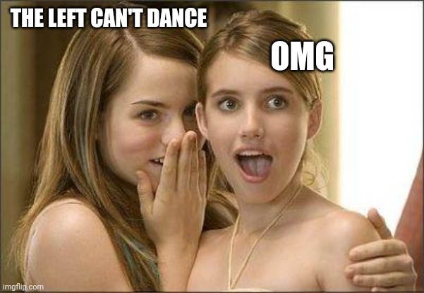 Girls gossiping | THE LEFT CAN'T DANCE OMG | image tagged in girls gossiping | made w/ Imgflip meme maker