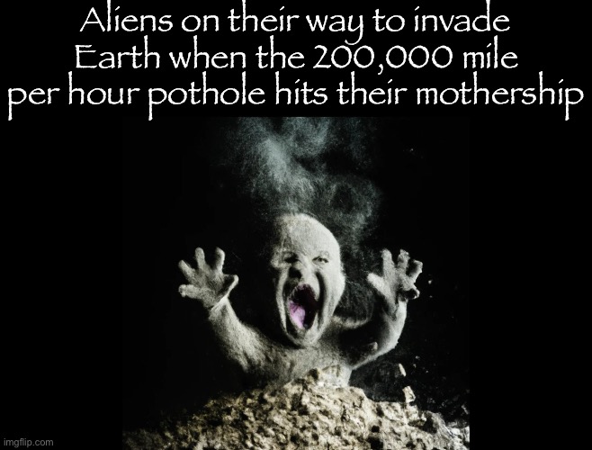 In 1959 there was a pothole exposed to an explosion in an American nuclear test which went so fast it went to space | Aliens on their way to invade Earth when the 200,000 mile per hour pothole hits their mothership | image tagged in ash baby baby vs volcano | made w/ Imgflip meme maker