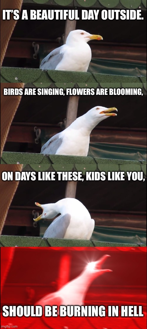 Sans monologue | IT’S A BEAUTIFUL DAY OUTSIDE. BIRDS ARE SINGING, FLOWERS ARE BLOOMING, ON DAYS LIKE THESE, KIDS LIKE YOU, SHOULD BE BURNING IN HELL | image tagged in memes,inhaling seagull | made w/ Imgflip meme maker