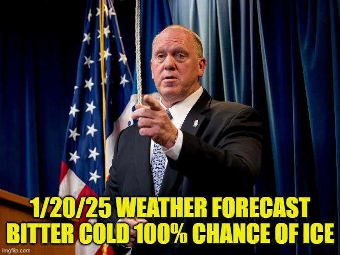 Todays weather forecast | 1/20/25 WEATHER FORECAST
BITTER COLD 100% CHANCE OF ICE | image tagged in deportation,maga,illegal immigration,trump inauguration,inauguration,2025 | made w/ Imgflip meme maker