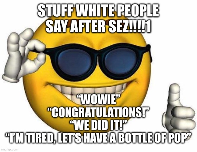 Certified white person moment | STUFF WHITE PEOPLE SAY AFTER SEZ!!!!1; “WOWIE”
“CONGRATULATIONS!”
“WE DID IT!”
“I’M TIRED, LET’S HAVE A BOTTLE OF POP” | image tagged in thumbs up emoji | made w/ Imgflip meme maker