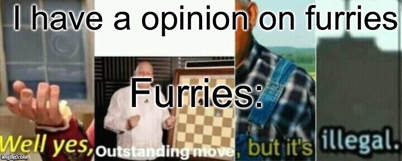 well yes, outstanding move, but it's illegal. | I have a opinion on furries; Furries: | image tagged in well yes outstanding move but it's illegal | made w/ Imgflip meme maker