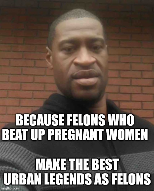 george floyd | BECAUSE FELONS WHO BEAT UP PREGNANT WOMEN MAKE THE BEST URBAN LEGENDS AS FELONS | image tagged in george floyd | made w/ Imgflip meme maker