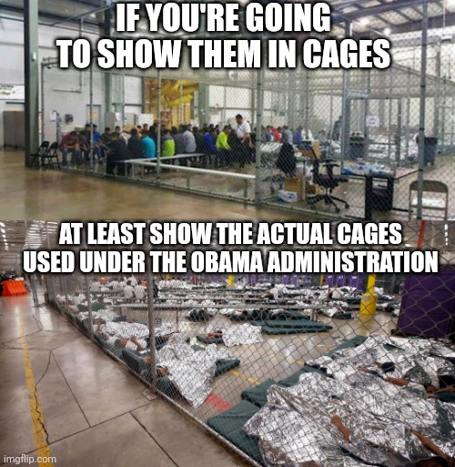 IF YOU'RE GOING TO SHOW THEM IN CAGES AT LEAST SHOW THE ACTUAL CAGES USED UNDER THE OBAMA ADMINISTRATION | made w/ Imgflip meme maker