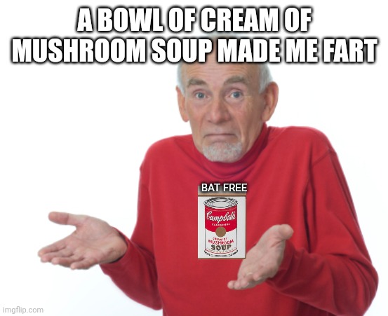 Guess I'll die  | A BOWL OF CREAM OF MUSHROOM SOUP MADE ME FART BAT FREE | image tagged in guess i'll die | made w/ Imgflip meme maker
