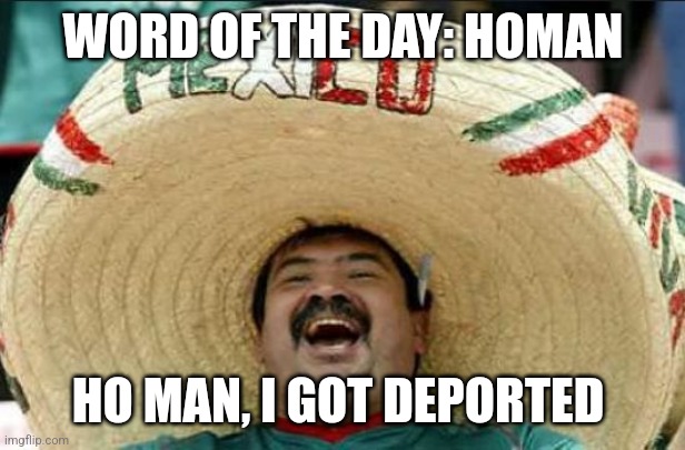 Word of the day | WORD OF THE DAY: HOMAN; HO MAN, I GOT DEPORTED | image tagged in mexican word of the day | made w/ Imgflip meme maker