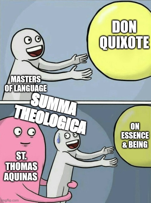 Running Away Balloon | DON QUIXOTE; MASTERS OF LANGUAGE; SUMMA THEOLOGICA; ON ESSENCE & BEING; ST. THOMAS AQUINAS | image tagged in memes,running away balloon | made w/ Imgflip meme maker