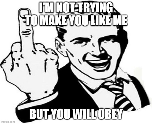 Tell someone who cares, do you need a nickel? | I'M NOT TRYING TO MAKE YOU LIKE ME; BUT YOU WILL OBEY | image tagged in you don't like me | made w/ Imgflip meme maker