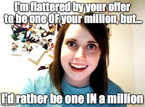 Overly Attached Girlfriend | I'm flattered by your offer to be one OF your million, but... I'd rather be one IN a million | image tagged in memes,overly attached girlfriend | made w/ Imgflip meme maker