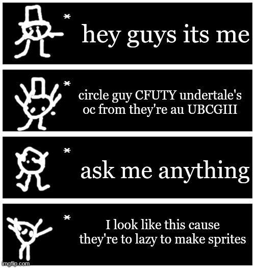 4 undertale textboxes | hey guys its me; circle guy CFUTY undertale's oc from they're au UBCGIII; ask me anything; I look like this cause they're to lazy to make sprites | image tagged in 4 undertale textboxes | made w/ Imgflip meme maker