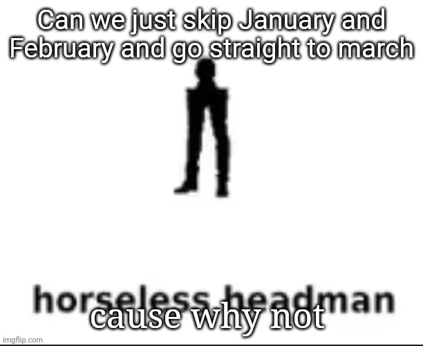 Just wanna go straight to tornado season to see if I'll get the yearly tornado watch | Can we just skip January and February and go straight to march; cause why not | image tagged in horseless headman | made w/ Imgflip meme maker