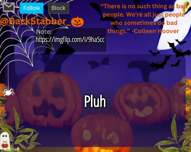 Please look at me | https://imgflip.com/i/9ha5cc; Pluh | image tagged in backstabbers_ halloween temp | made w/ Imgflip meme maker