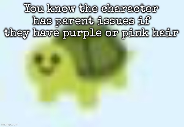 I have bit (too many) examples | You know the character has parent issues if they have purple or pink hair | image tagged in low quality turtle,msmg | made w/ Imgflip meme maker