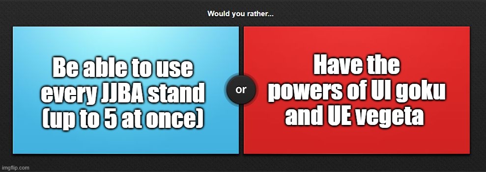 Would you rather | Have the powers of UI goku and UE vegeta; Be able to use every JJBA stand (up to 5 at once) | image tagged in would you rather | made w/ Imgflip meme maker