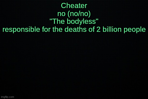 The Black | Cheater
no (no/no)
"The bodyless"
responsible for the deaths of 2 billion people | image tagged in the black | made w/ Imgflip meme maker