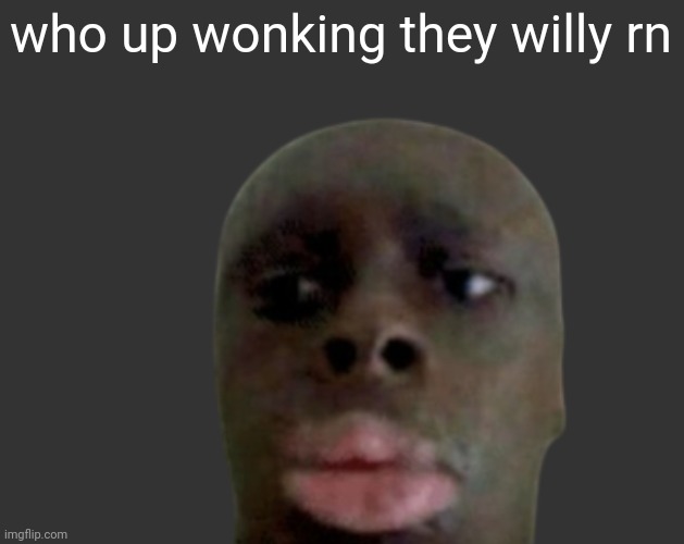 K K | who up wonking they willy rn | image tagged in k k | made w/ Imgflip meme maker