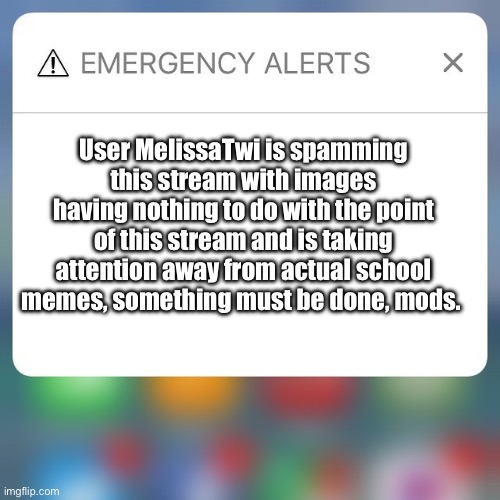 Mods do something | User MelissaTwi is spamming this stream with images having nothing to do with the point of this stream and is taking attention away from actual school memes, something must be done, mods. | image tagged in emergency alert,mods,spammers,cmon do something | made w/ Imgflip meme maker