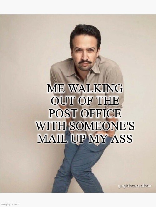 quirky lin manuel miranda | ME WALKING OUT OF THE POST OFFICE WITH SOMEONE'S MAIL UP MY ASS | image tagged in quirky lin manuel miranda | made w/ Imgflip meme maker