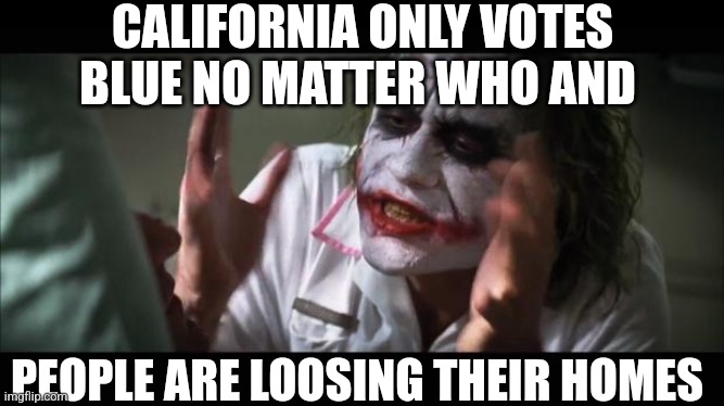 Loose Their Minds | CALIFORNIA ONLY VOTES BLUE NO MATTER WHO AND; PEOPLE ARE LOOSING THEIR HOMES | image tagged in loose their minds | made w/ Imgflip meme maker