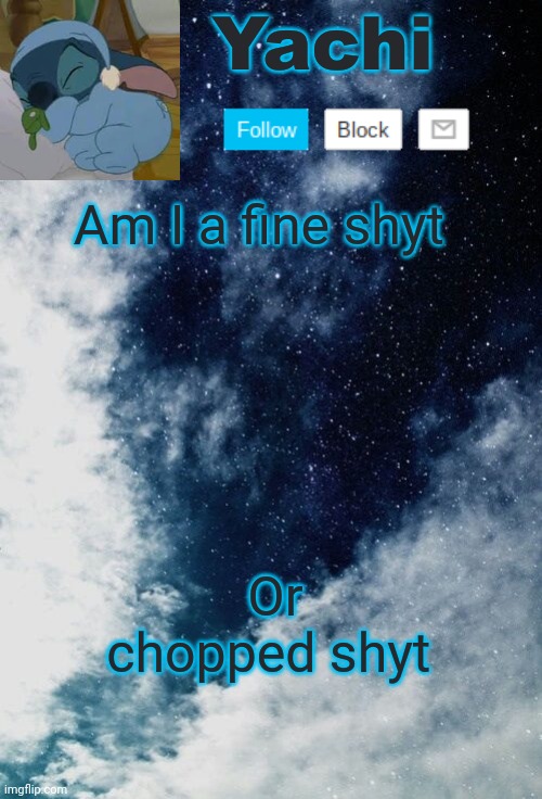 Trying to start a trend or whatever | Am I a fine shyt; Or chopped shyt | image tagged in yachi but she's tired | made w/ Imgflip meme maker