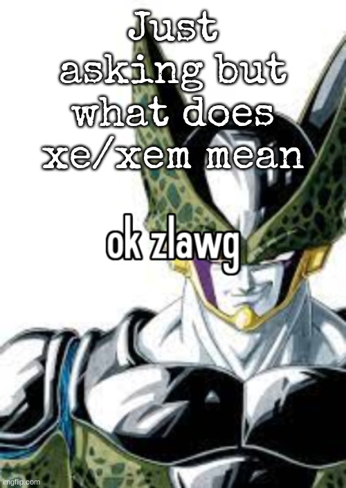 ok zlawg | Just asking but what does xe/xem mean | image tagged in ok zlawg | made w/ Imgflip meme maker