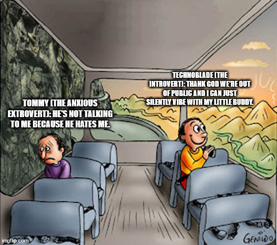 Two guys on a bus | TECHNOBLADE (THE INTROVERT): THANK GOD WE'RE OUT OF PUBLIC AND I CAN JUST SILENTLY VIBE WITH MY LITTLE BUDDY. TOMMY (THE ANXIOUS EXTROVERT): HE'S NOT TALKING TO ME BECAUSE HE HATES ME. | image tagged in two guys on a bus | made w/ Imgflip meme maker