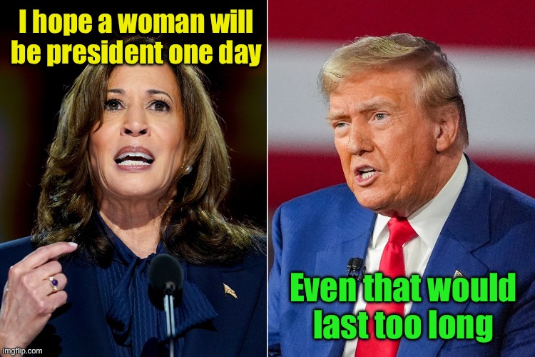 One day of President Harris is too long | I hope a woman will be president one day; Even that would
last too long | image tagged in kamala harris and donald trump | made w/ Imgflip meme maker