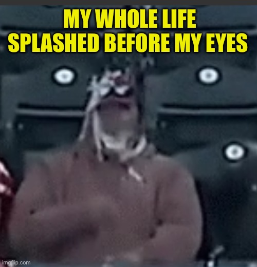 MY WHOLE LIFE SPLASHED BEFORE MY EYES | made w/ Imgflip meme maker