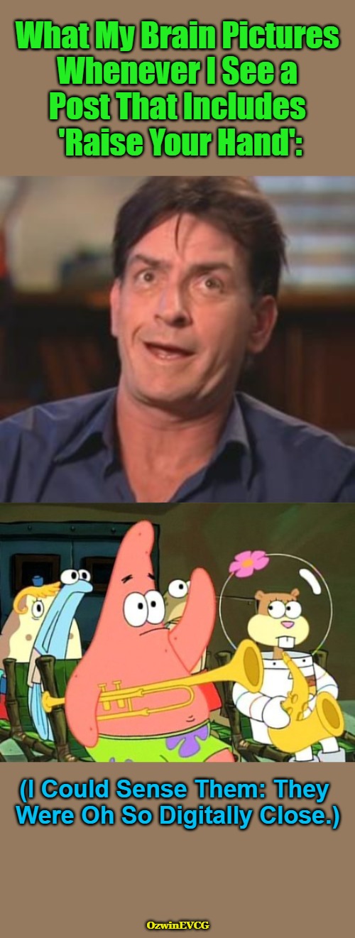 “Did You See It?” | What My Brain Pictures 

Whenever I See a 

Post That Includes 

'Raise Your Hand':; (I Could Sense Them: They 

Were Oh So Digitally Close.); OzwinEVCG | image tagged in say what,raise your hand,charlie sheen,patrick spongebob,social media,awkward | made w/ Imgflip meme maker