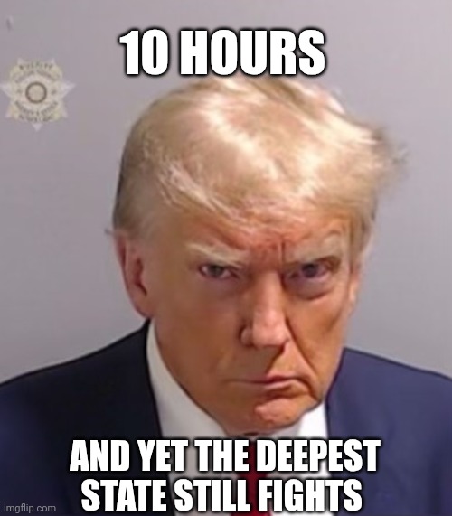 The Federal Prosecutor is still looking at Wikipedia | 10 HOURS; AND YET THE DEEPEST STATE STILL FIGHTS | image tagged in donald trump mugshot,obnoxious,bored,you bored me | made w/ Imgflip meme maker