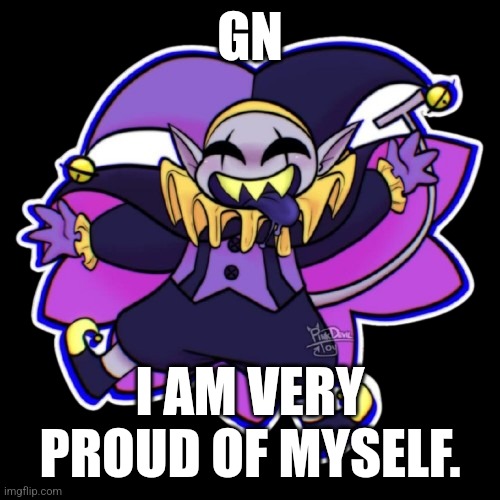 GN; I AM VERY PROUD OF MYSELF. | made w/ Imgflip meme maker