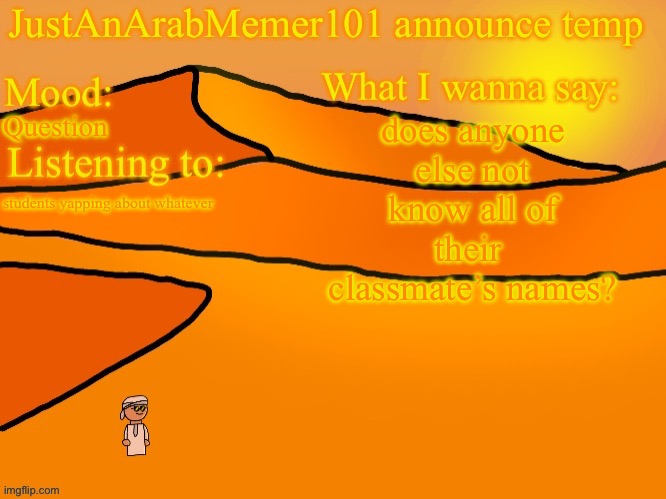 Am I the only one only one? | does anyone else not know all of their  classmate’s names? Question; students yapping about whatever | image tagged in justanarabmemer101 anounce temp | made w/ Imgflip meme maker