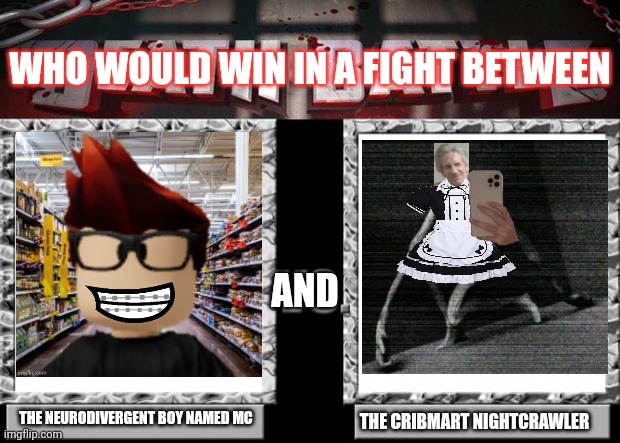 DEFINITELY THE ONE ON THE LEFT. | WHO WOULD WIN IN A FIGHT BETWEEN; AND; THE NEURODIVERGENT BOY NAMED MC; THE CRIBMART NIGHTCRAWLER | image tagged in mc,jeffrey,memes,cribmart,fight,autism | made w/ Imgflip meme maker