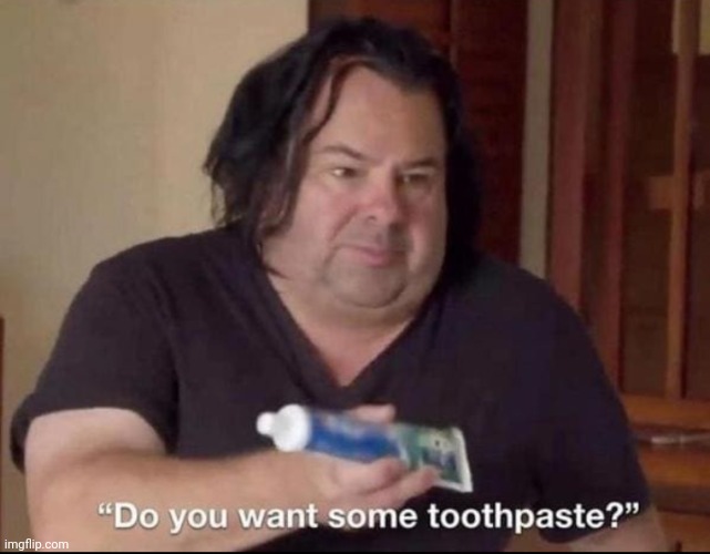 image tagged in do you want some toothpaste | made w/ Imgflip meme maker